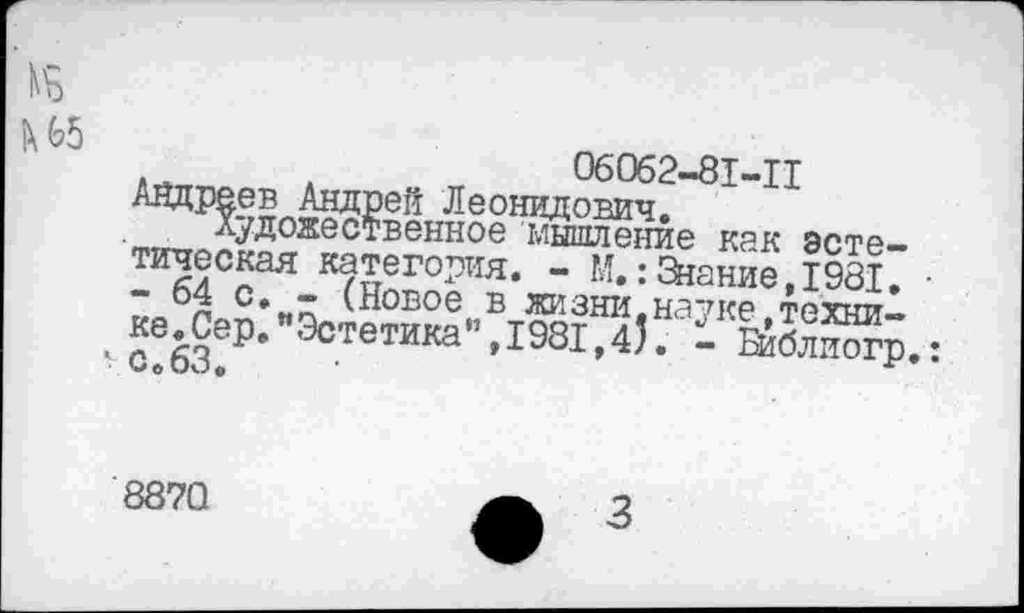 ﻿1\Б
К 65
.	06062-81-Ц
Андрей Леонидович.
художественное мышление как эстетическая категория. - М.:Знание,1981. •
• св 63
8870